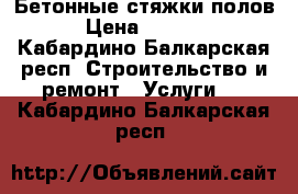 Бетонные стяжки полов › Цена ­ 2 200 - Кабардино-Балкарская респ. Строительство и ремонт » Услуги   . Кабардино-Балкарская респ.